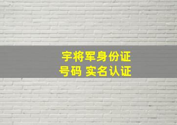 宇将军身份证号码 实名认证